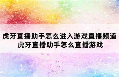 虎牙直播助手怎么进入游戏直播频道 虎牙直播助手怎么直播游戏